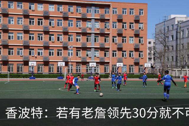 香波特：若有老詹领先30分就不可能被追分 若被追上了我想要欧文